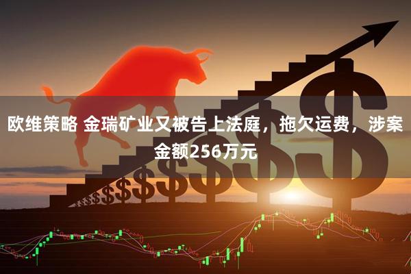 欧维策略 金瑞矿业又被告上法庭，拖欠运费，涉案金额256万元