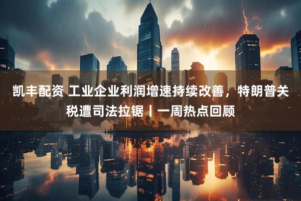 凯丰配资 工业企业利润增速持续改善，特朗普关税遭司法拉锯丨一周热点回顾