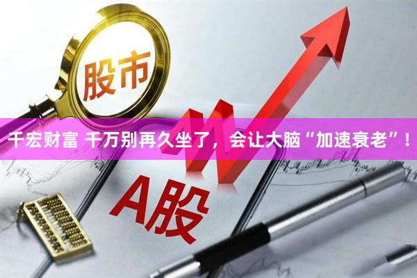 千宏财富 千万别再久坐了，会让大脑“加速衰老”！