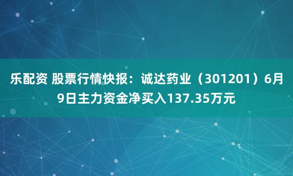 乐配资 股票行情快报：诚达药业（301201）6月9日主力资金净买入137.35万元