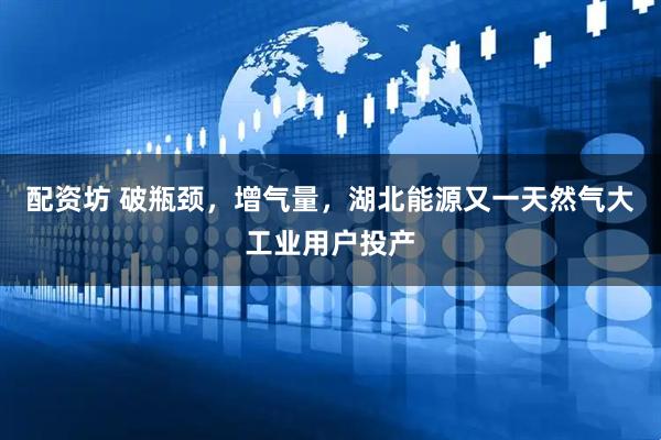 配资坊 破瓶颈，增气量，湖北能源又一天然气大工业用户投产