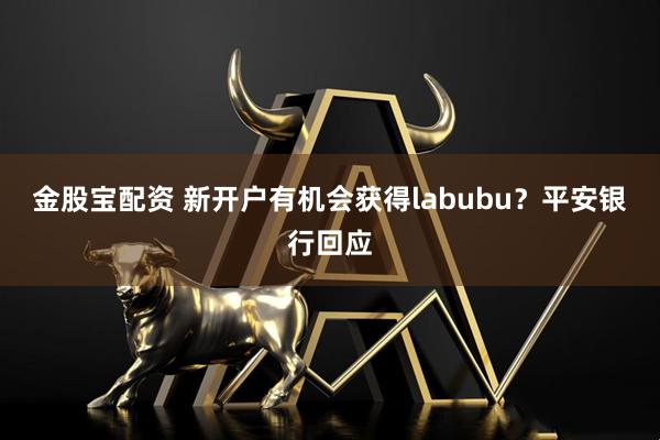 金股宝配资 新开户有机会获得labubu？平安银行回应