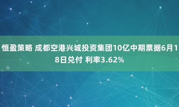 恒盈策略 成都空港兴城投资集团10亿中期票据6月18日兑付 利率3.62%