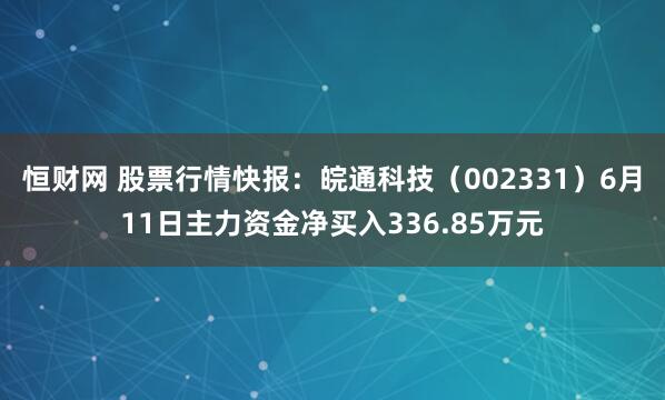 恒财网 股票行情快报：皖通科技（002331）6月11日主力资金净买入336.85万元