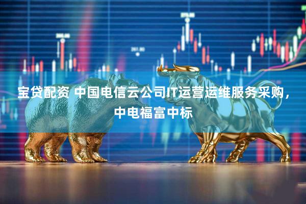 宝贷配资 中国电信云公司IT运营运维服务采购，中电福富中标