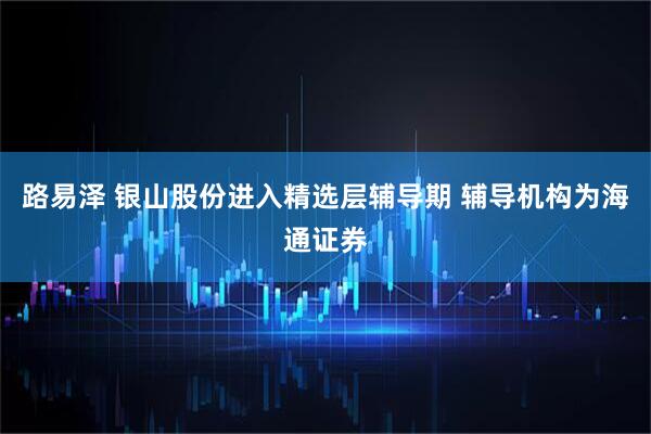 路易泽 银山股份进入精选层辅导期 辅导机构为海通证券