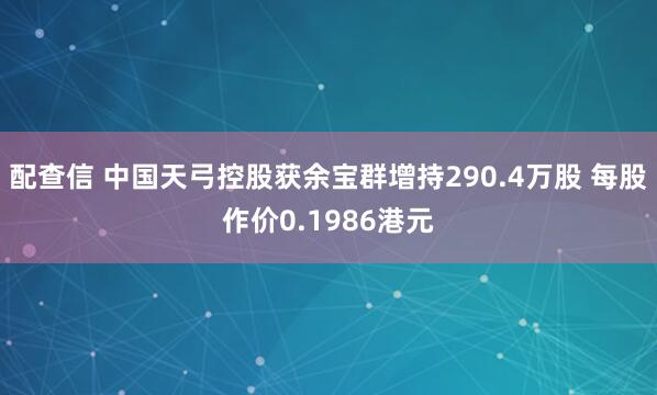 配查信 中国天弓控股获余宝群增持290.4万股 每股作价0.1986港元