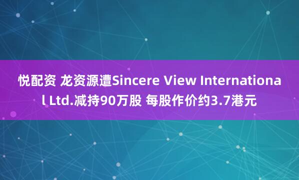 悦配资 龙资源遭Sincere View International Ltd.减持90万股 每股作价约3.7港元