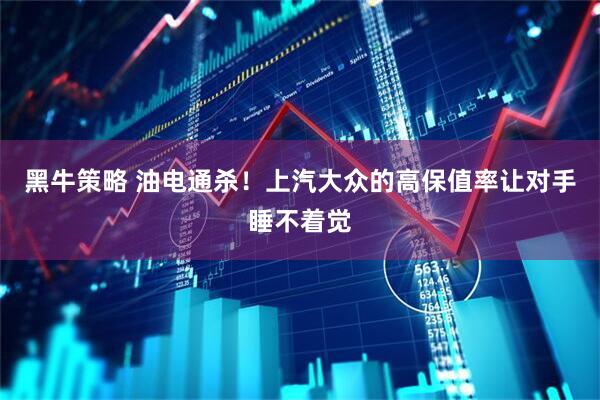 黑牛策略 油电通杀！上汽大众的高保值率让对手睡不着觉