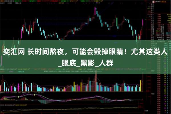 奕汇网 长时间熬夜，可能会毁掉眼睛！尤其这类人_眼底_黑影_人群