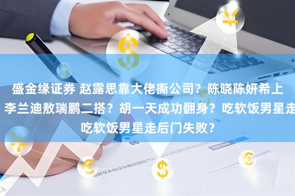 盛金缘证券 赵露思靠大佬撕公司？陈晓陈妍希上离婚综艺？李兰迪敖瑞鹏二搭？胡一天成功翻身？吃软饭男星走后门失败？
