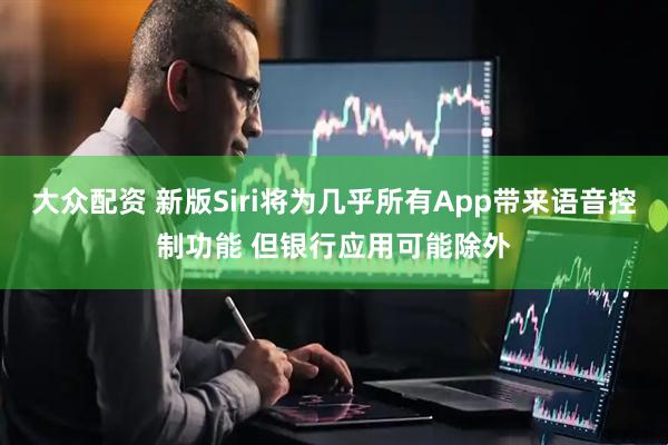 大众配资 新版Siri将为几乎所有App带来语音控制功能 但银行应用可能除外