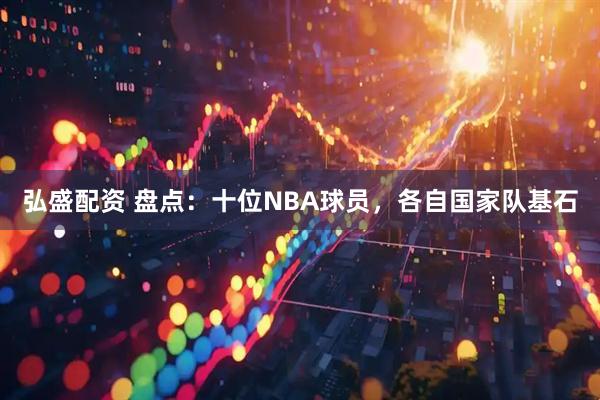 弘盛配资 盘点：十位NBA球员，各自国家队基石