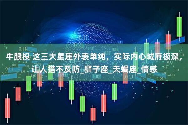 牛跟投 这三大星座外表单纯，实际内心城府极深，让人措不及防_狮子座_天蝎座_情感