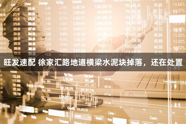 旺发速配 徐家汇路地道横梁水泥块掉落，还在处置