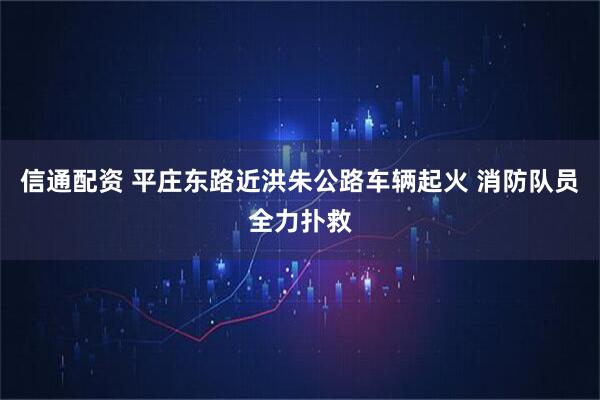 信通配资 平庄东路近洪朱公路车辆起火 消防队员全力扑救