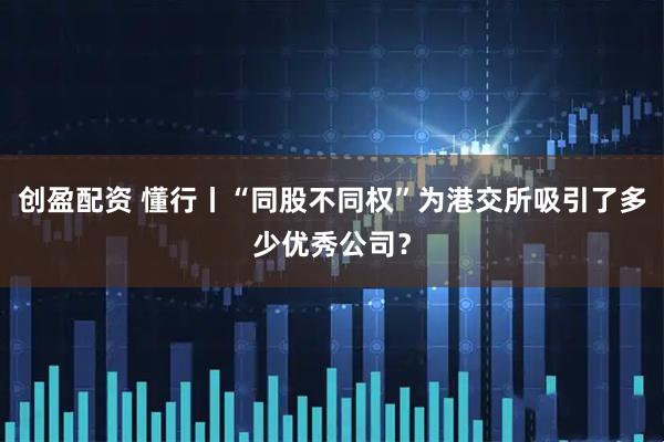 创盈配资 懂行丨“同股不同权”为港交所吸引了多少优秀公司？