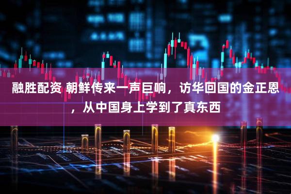 融胜配资 朝鲜传来一声巨响，访华回国的金正恩，从中国身上学到了真东西
