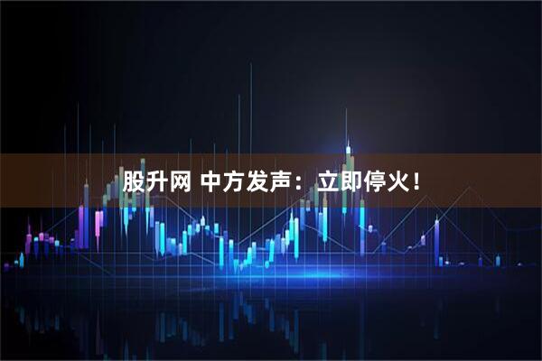 股升网 中方发声：立即停火！