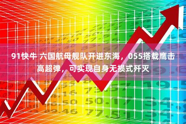 91快牛 六国航母舰队开进东海，055搭载鹰击高超弹，可实现自身无损式歼灭