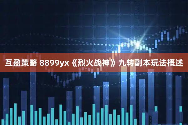 互盈策略 8899yx《烈火战神》九转副本玩法概述