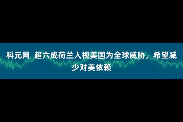 科元网  超六成荷兰人视美国为全球威胁，希望减少对美依赖