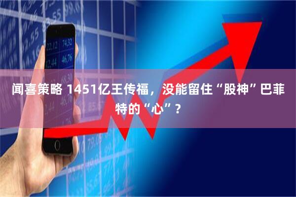 闻喜策略 1451亿王传福，没能留住“股神”巴菲特的“心”？