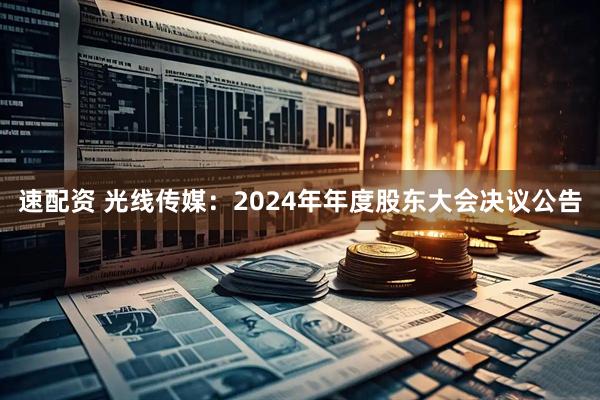 速配资 光线传媒：2024年年度股东大会决议公告