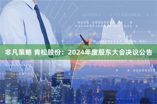非凡策略 青松股份：2024年度股东大会决议公告