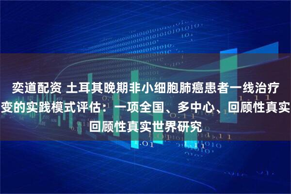 奕道配资 土耳其晚期非小细胞肺癌患者一线治疗中不断演变的实践模式评估：一项全国、多中心、回顾性真实世界研究