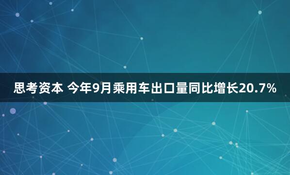 思考资本 今年9月乘用车出口量同比增长20.7%