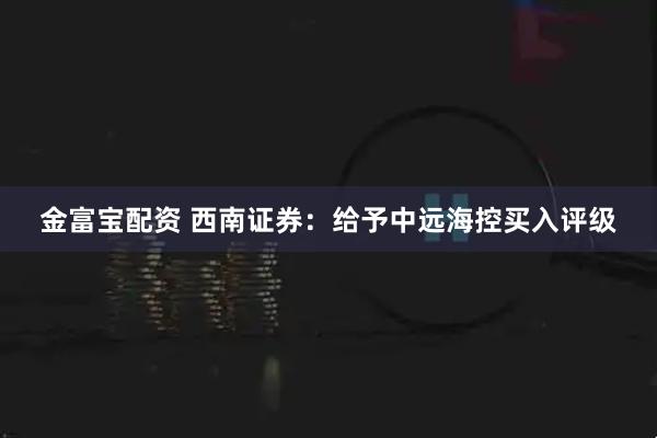 金富宝配资 西南证券：给予中远海控买入评级