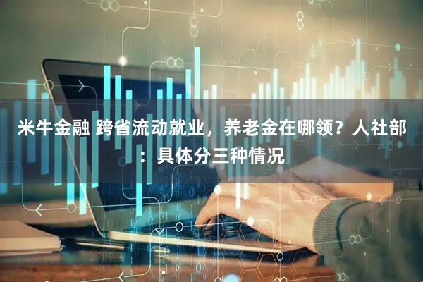 米牛金融 跨省流动就业，养老金在哪领？人社部：具体分三种情况