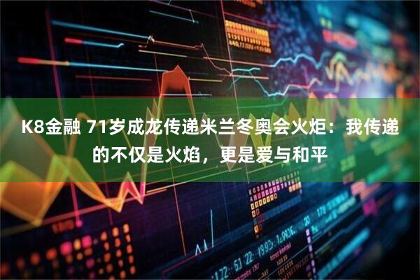 K8金融 71岁成龙传递米兰冬奥会火炬：我传递的不仅是火焰，更是爱与和平