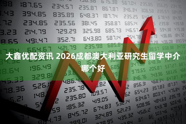大鑫优配资讯 2026成都澳大利亚研究生留学中介哪个好