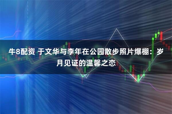 牛8配资 于文华与李年在公园散步照片爆棚：岁月见证的温馨之恋