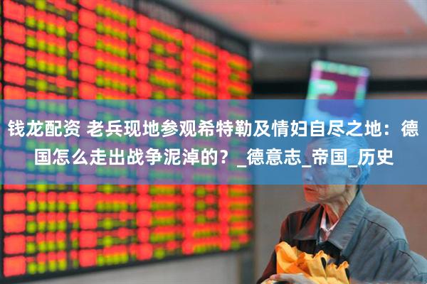 钱龙配资 老兵现地参观希特勒及情妇自尽之地：德国怎么走出战争泥淖的？_德意志_帝国_历史