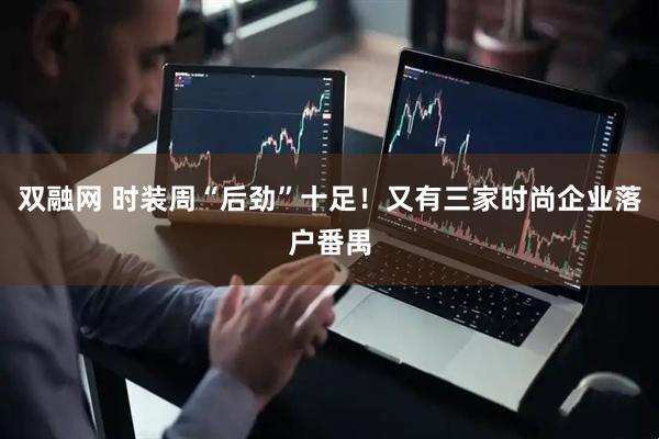 双融网 时装周“后劲”十足！又有三家时尚企业落户番禺
