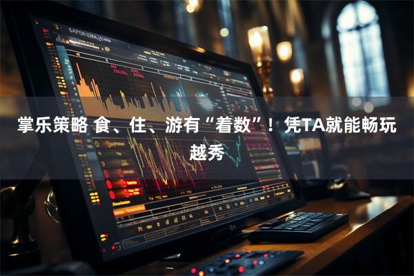 掌乐策略 食、住、游有“着数”！凭TA就能畅玩越秀