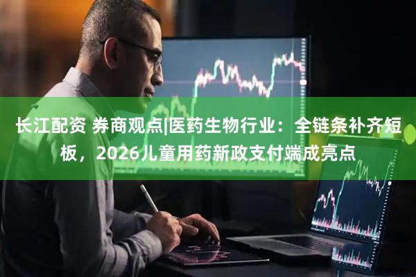 长江配资 券商观点|医药生物行业：全链条补齐短板，2026儿童用药新政支付端成亮点
