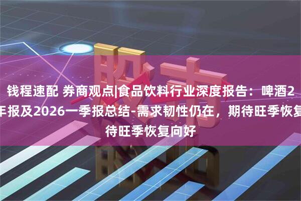 钱程速配 券商观点|食品饮料行业深度报告：啤酒2025年报及2026一季报总结-需求韧性仍在，期待旺季恢复向好